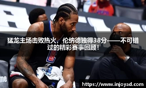 猛龙主场击败热火，伦纳德独得38分——不可错过的精彩赛事回顾！