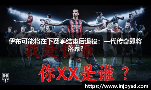 伊布可能将在下赛季结束后退役：一代传奇即将落幕？