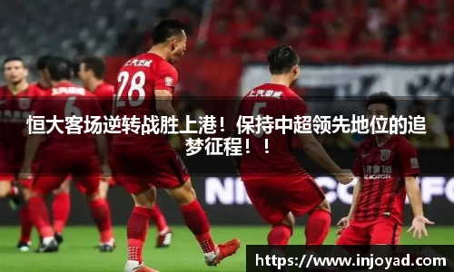 恒大客场逆转战胜上港！保持中超领先地位的追梦征程！！