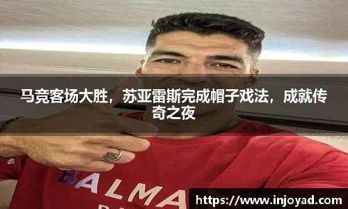 马竞客场大胜，苏亚雷斯完成帽子戏法，成就传奇之夜