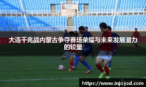 大连千兆战内蒙古争夺赛场荣耀与未来发展潜力的较量